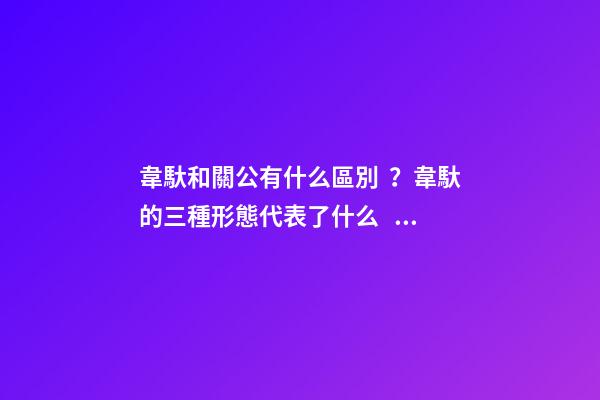 韋馱和關公有什么區別？韋馱的三種形態代表了什么？